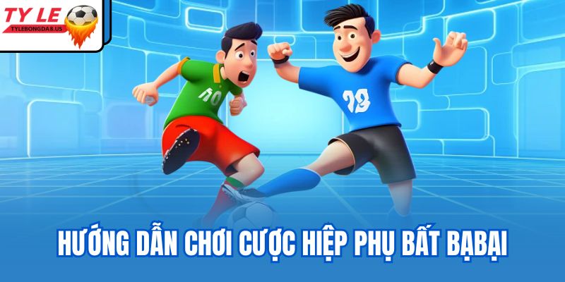 Hướng dẫn chơi cược hiệp phụ bất bạbại
