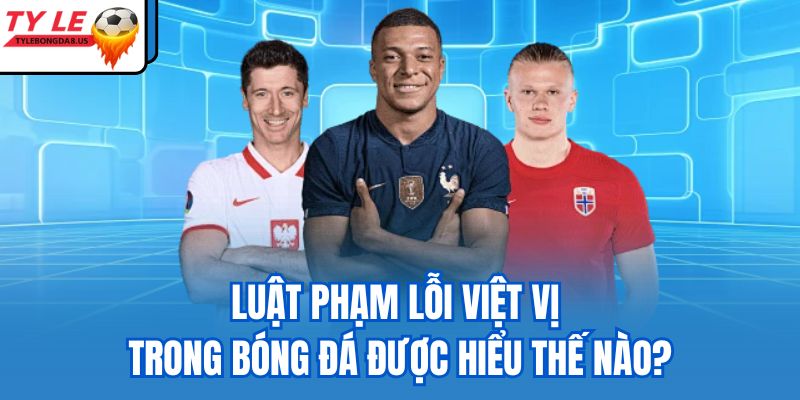 Luật phạm lỗi việt vị trong bóng đá được hiểu thế nào?