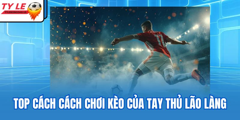 Top cách cách chơi kèo của tay thủ lão làng
