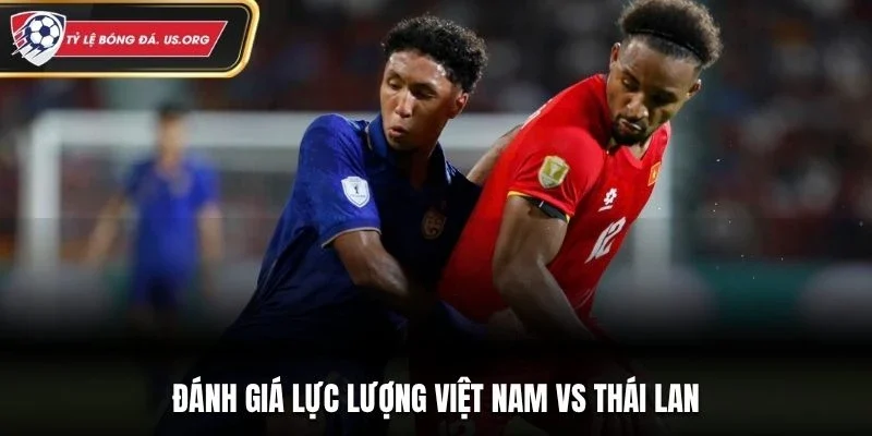Đánh giá lực lượng Việt Nam vs Thái Lan