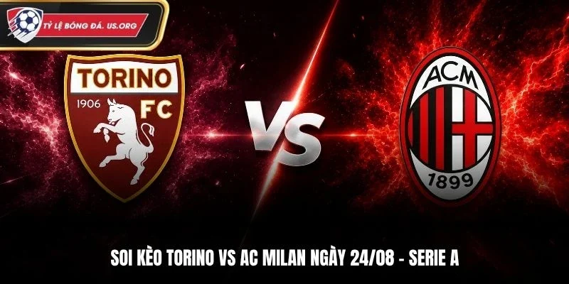 Soi Kèo Torino Vs AC Milan - Serie A, Ngày 24/8/2026: Không Hề Dễ Chơi