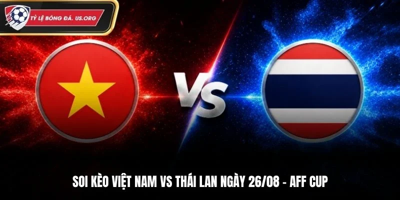 Soi Kèo Việt Nam Vs Thái Lan - 20h00 26/8 Chung kết lượt về AFF Cup 2026